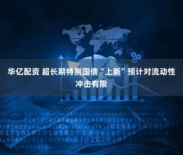 华亿配资 超长期特别国债“上新”预计对流动性冲击有限