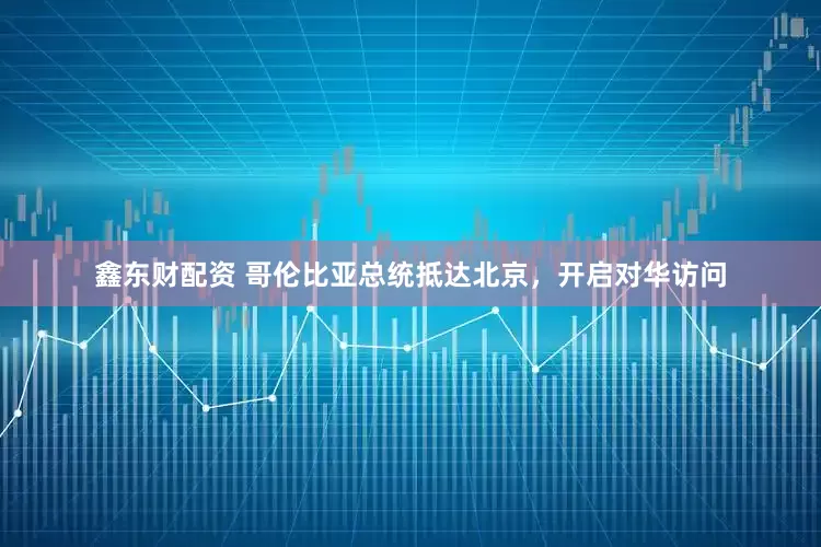 鑫东财配资 哥伦比亚总统抵达北京，开启对华访问