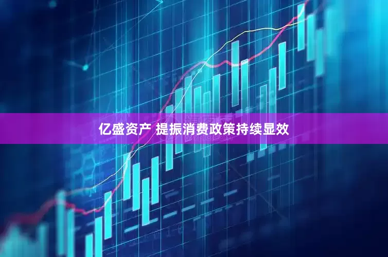 亿盛资产 提振消费政策持续显效