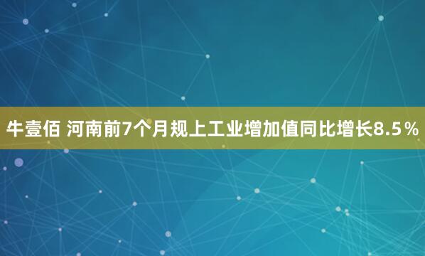 牛壹佰 河南前7个月规上工业增加值同比增长8.5％