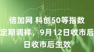 倍加网 科创50等指数进行定期调样，9月12日收市后生效
