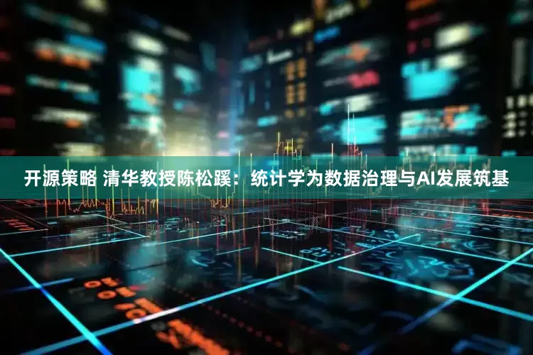 开源策略 清华教授陈松蹊：统计学为数据治理与AI发展筑基