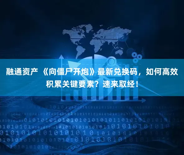 融通资产 《向僵尸开炮》最新兑换码，如何高效积累关键要素？速来取经！