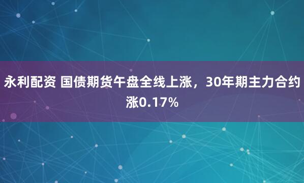 永利配资 国债期货午盘全线上涨，30年期主力合约涨0.17%