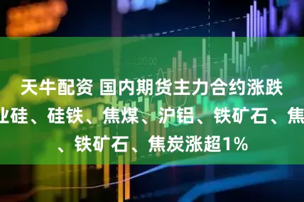天牛配资 国内期货主力合约涨跌不一，工业硅、硅铁、焦煤、沪铝、铁矿石、焦炭涨超1%