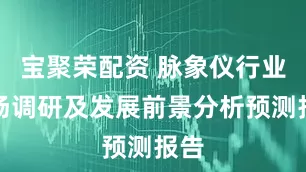宝聚荣配资 脉象仪行业市场调研及发展前景分析预测报告