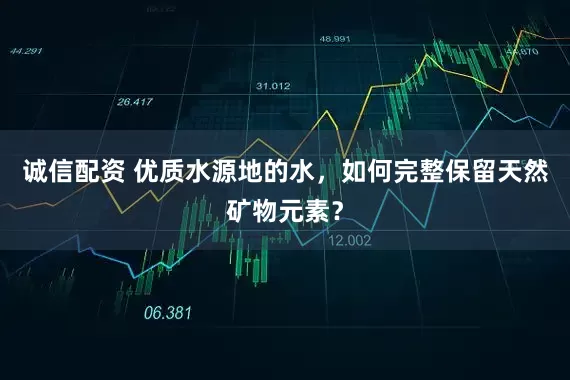 诚信配资 优质水源地的水，如何完整保留天然矿物元素？