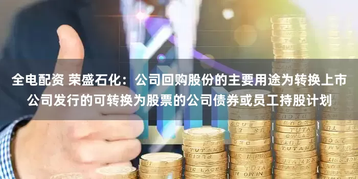 全电配资 荣盛石化：公司回购股份的主要用途为转换上市公司发行的可转换为股票的公司债券或员工持股计划