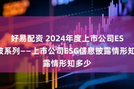 好易配资 2024年度上市公司ESG信披系列——上市公司ESG信息披露情形知多少