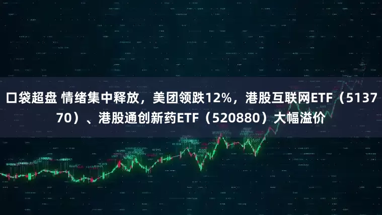 口袋超盘 情绪集中释放，美团领跌12%，港股互联网ETF（513770）、港股通创新药ETF（520880）大幅溢价