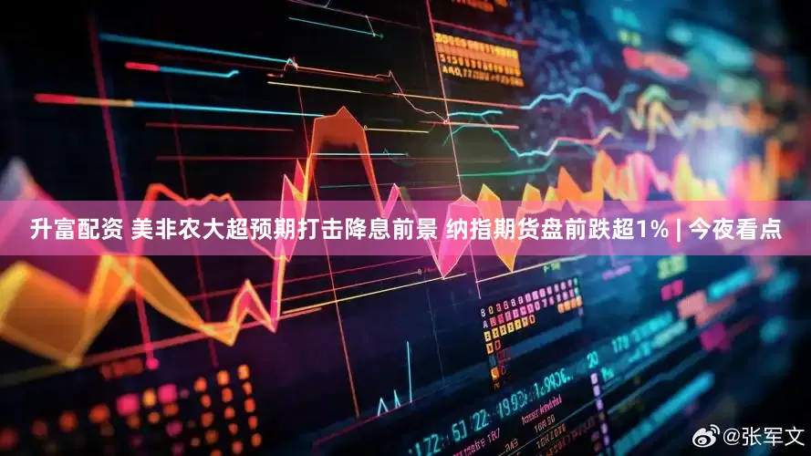 升富配资 美非农大超预期打击降息前景 纳指期货盘前跌超1% | 今夜看点