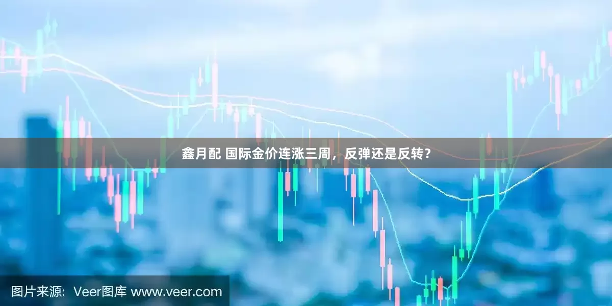 鑫月配 国际金价连涨三周，反弹还是反转？