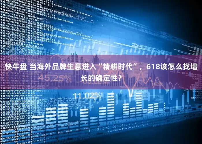 快牛盘 当海外品牌生意进入“精耕时代”，618该怎么找增长的确定性？