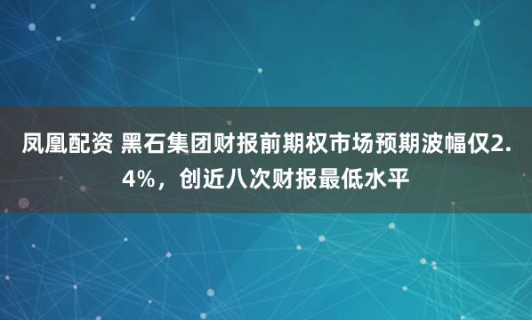凤凰配资 黑石集团财报前期权市场预期波幅仅2.4%，创近八次财报最低水平